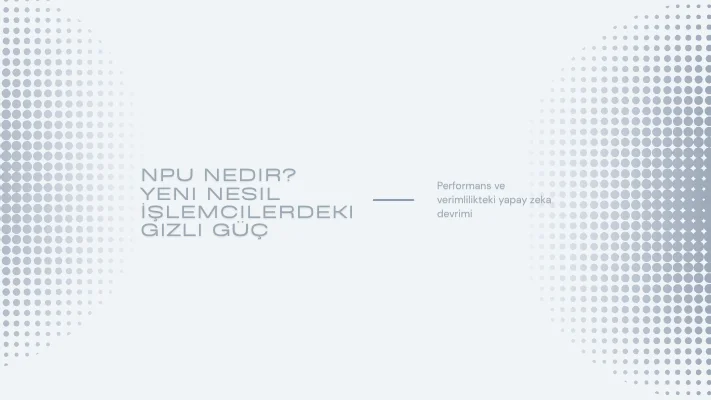 NPU Nedir? Yeni Nesil İşlemcilerdeki Gizli Güç