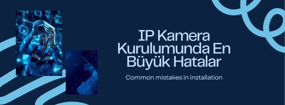 IP Kamera Kurulumunda En Büyük Hatalar