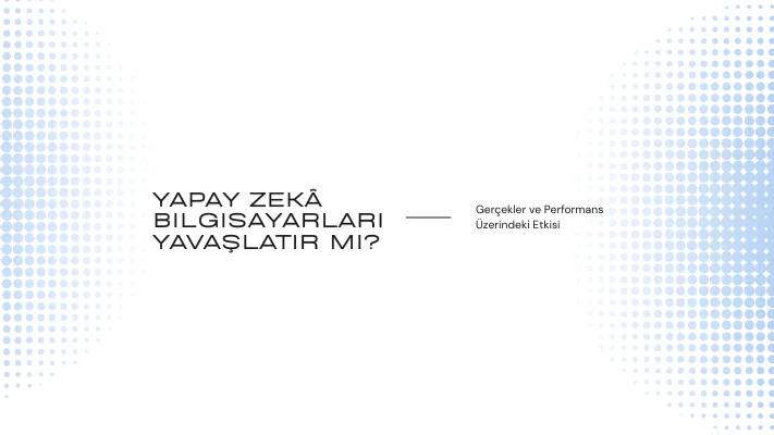 Yapay Zekâ Bilgisayarları Yavaşlatır mı? Gerçekler