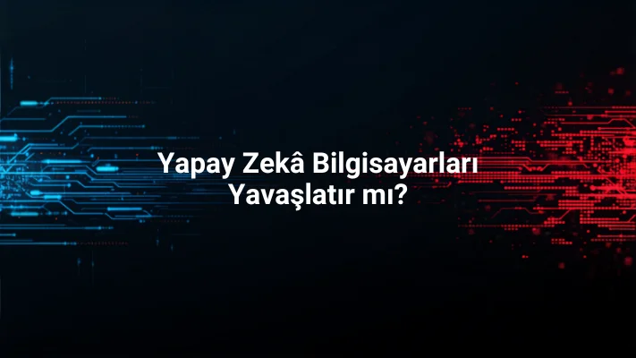 Yapay Zekâ Bilgisayarları Yavaşlatır mı? Gerçekler
